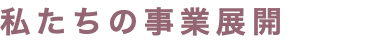 私たちの事業展開
