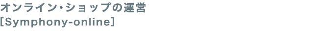 オンライン･ショップの運営 ［Symphony-online］