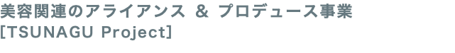 美容関連のアライアンス ＆ プロデュース事業 ［TSUNAGU Project］