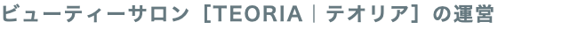 ビューティーサロン［TEORIA｜テオリア］の運営