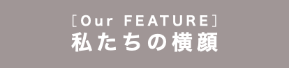 ［Our FEATURE］ 私たちの横顔