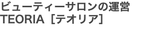 ビューティーサロンの運営 TEORIA［テオリア］