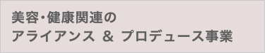美容･健康関連の アライアンス ＆ プロデュース事業
