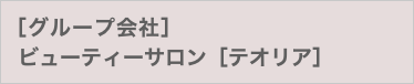 ［グループ会社］ ビューティーサロン［テオリア］