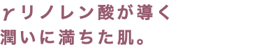 γリノレン酸が導く 潤いに満ちた肌。