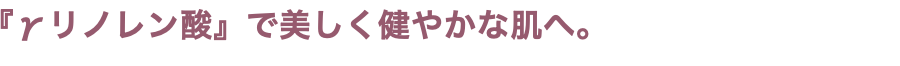 『γリノレン酸』で美しく健やかな肌へ。