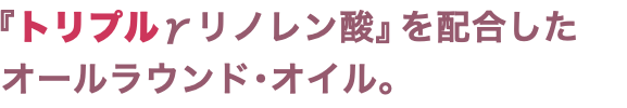 『トリプルγリノレン酸』を配合した オールラウンド･オイル。