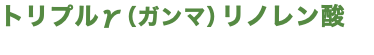 トリプルγ（ガンマ）リノレン酸