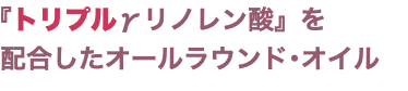 『トリプルγリノレン酸』を 配合したオールラウンド･オイル