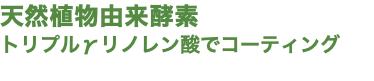 天然植物由来酵素 トリプルγリノレン酸でコーティング