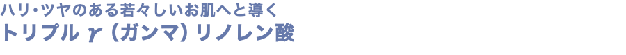 ハリ･ツヤのある若々しいお肌へと導く トリプルγ（ガンマ）リノレン酸