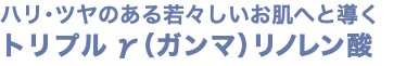 ハリ･ツヤのある若々しいお肌へと導く トリプルγ（ガンマ）リノレン酸