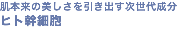 肌本来の美しさを引き出す次世代成分 ヒト幹細胞