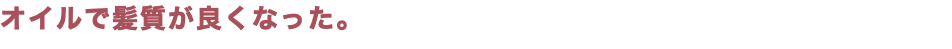 オイルで髪質が良くなった。
