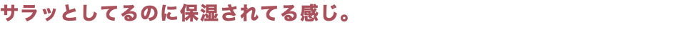 サラッとしてるのに保湿されてる感じ。