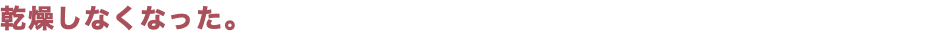 乾燥しなくなった。