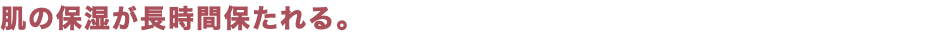 肌の保湿が長時間保たれる。