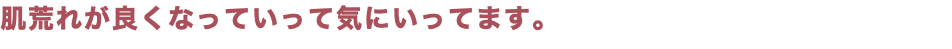 肌荒れが良くなっていって気にいってます。