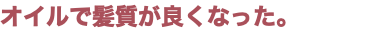 オイルで髪質が良くなった。