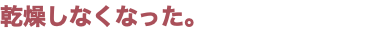 乾燥しなくなった。