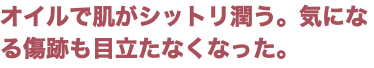 オイルで肌がシットリ潤う。気になる傷跡も目立たなくなった。