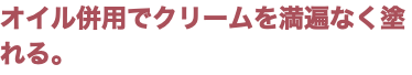 オイル併用でクリームを満遍なく塗れる。