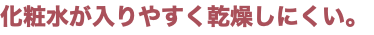 化粧水が入りやすく乾燥しにくい。