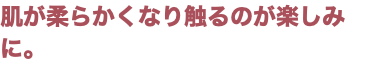 肌が柔らかくなり触るのが楽しみに。