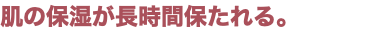 肌の保湿が長時間保たれる。