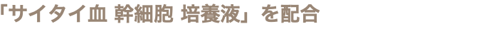 「サイタイ血 幹細胞 培養液」を配合